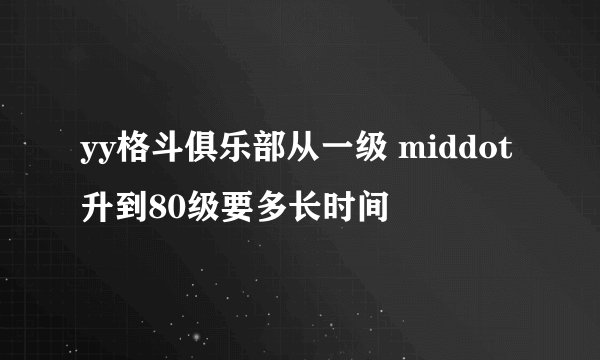 yy格斗俱乐部从一级 middot 升到80级要多长时间