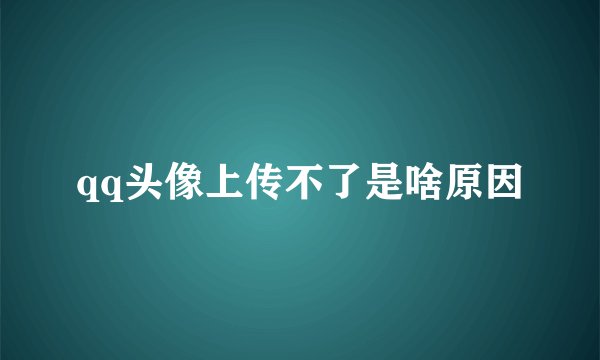 qq头像上传不了是啥原因