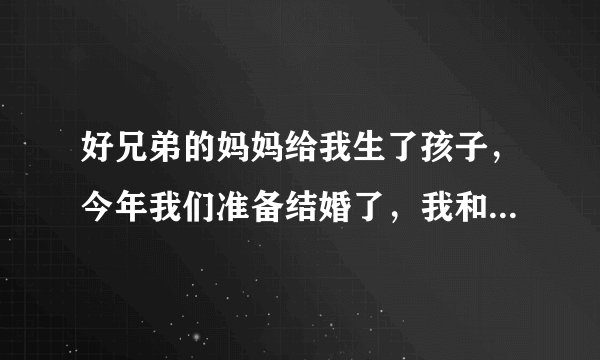 好兄弟的妈妈给我生了孩子，今年我们准备结婚了，我和我的好兄弟是什么关系？