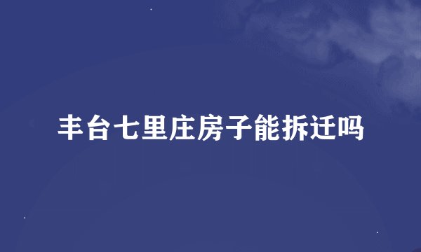 丰台七里庄房子能拆迁吗