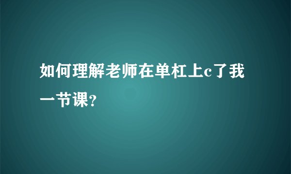 如何理解老师在单杠上c了我一节课？