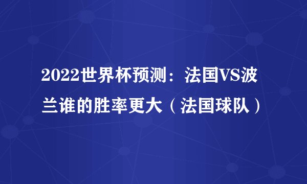2022世界杯预测：法国VS波兰谁的胜率更大（法国球队）