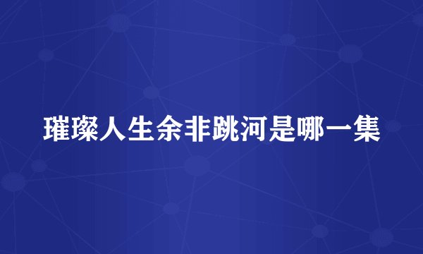 璀璨人生余非跳河是哪一集