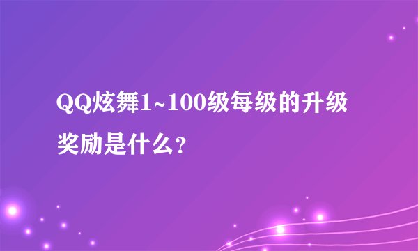 QQ炫舞1~100级每级的升级奖励是什么？