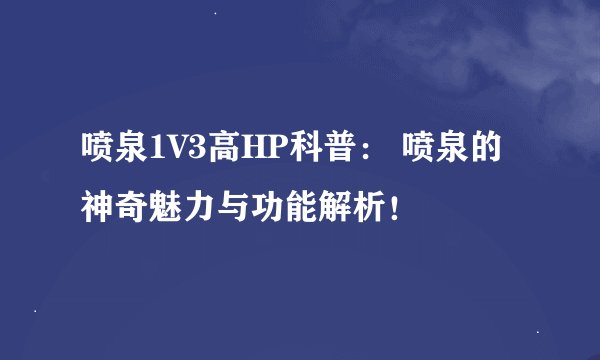 喷泉1V3高HP科普： 喷泉的神奇魅力与功能解析！