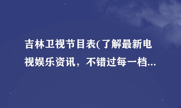 吉林卫视节目表(了解最新电视娱乐资讯，不错过每一档好节目)