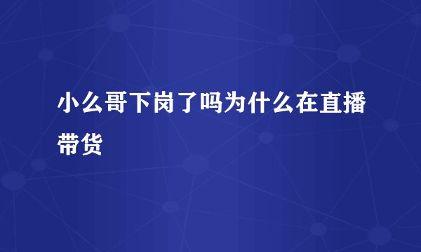 小么哥下岗了吗为什么在直播带货