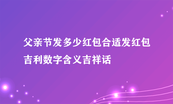 父亲节发多少红包合适发红包吉利数字含义吉祥话