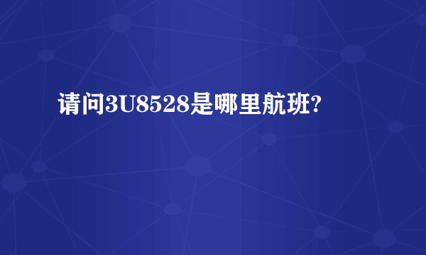 请问3U8528是哪里航班?