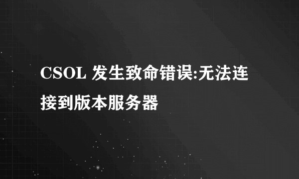CSOL 发生致命错误:无法连接到版本服务器