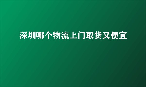 深圳哪个物流上门取货又便宜