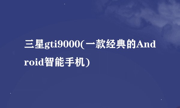 三星gti9000(一款经典的Android智能手机)