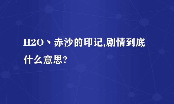 H2O丶赤沙的印记,剧情到底什么意思?