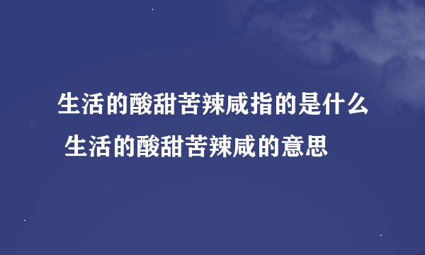 生活的酸甜苦辣咸指的是什么 生活的酸甜苦辣咸的意思