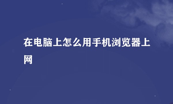 在电脑上怎么用手机浏览器上网