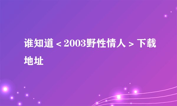 谁知道＜2003野性情人＞下载地址