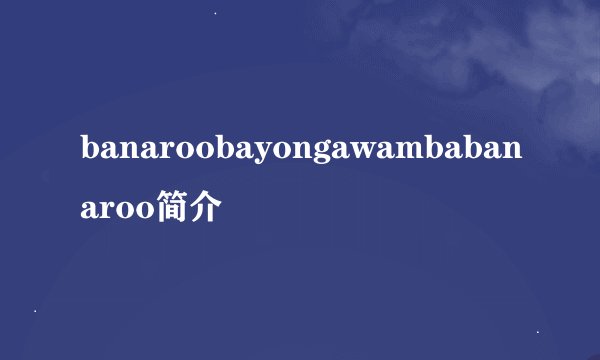 banaroobayongawambabanaroo简介