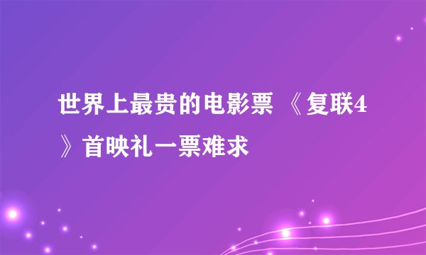 世界上最贵的电影票 《复联4》首映礼一票难求