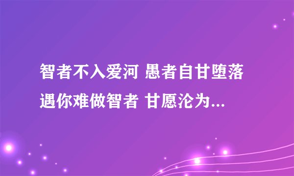 智者不入爱河 愚者自甘堕落 遇你难做智者 甘愿沦为愚者什么意思？