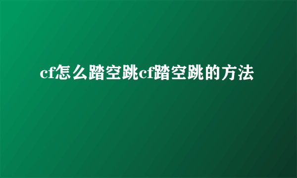 cf怎么踏空跳cf踏空跳的方法