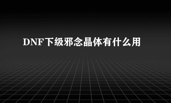 DNF下级邪念晶体有什么用
