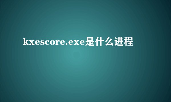 kxescore.exe是什么进程