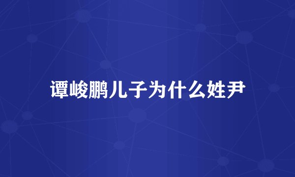 谭峻鹏儿子为什么姓尹