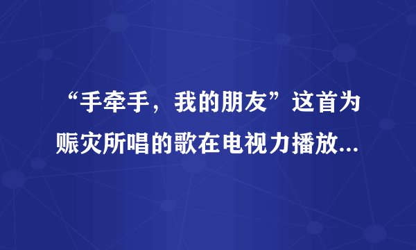 “手牵手，我的朋友”这首为赈灾所唱的歌在电视力播放过很多次，好像是很多人唱的，叫什么名字？