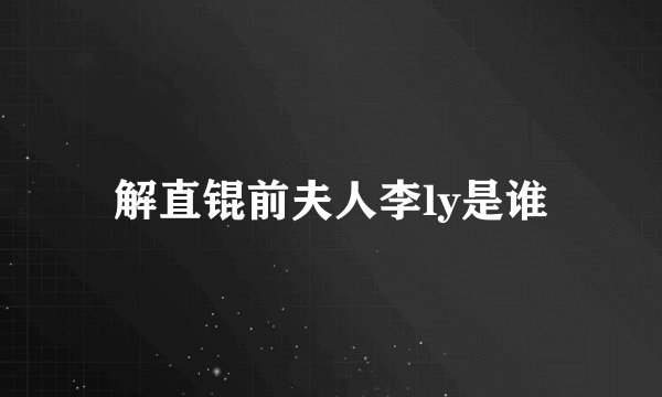 解直锟前夫人李ly是谁