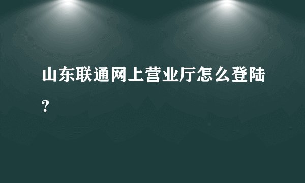 山东联通网上营业厅怎么登陆？