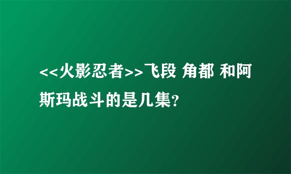 <<火影忍者>>飞段 角都 和阿斯玛战斗的是几集？