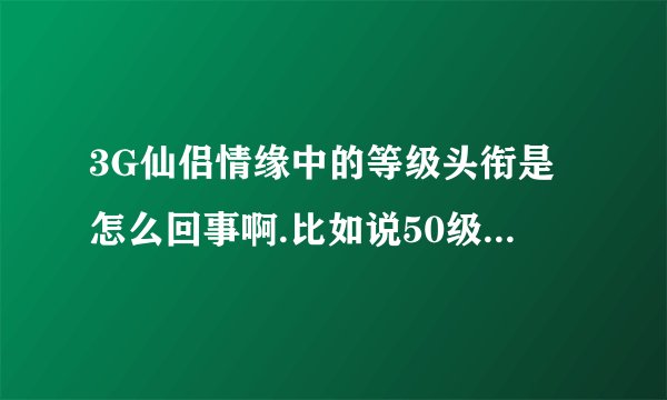 3G仙侣情缘中的等级头衔是怎么回事啊.比如说50级是化雾真人