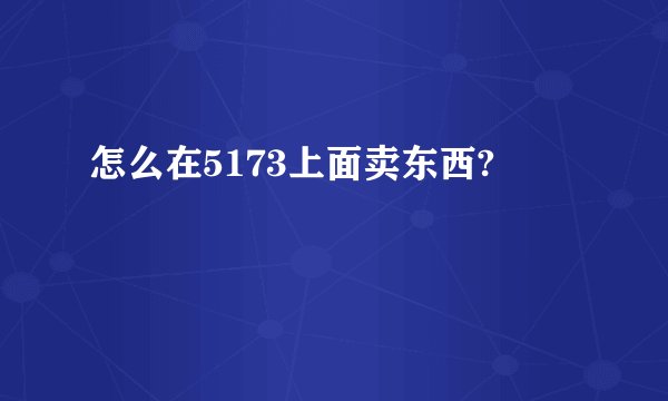 怎么在5173上面卖东西?
