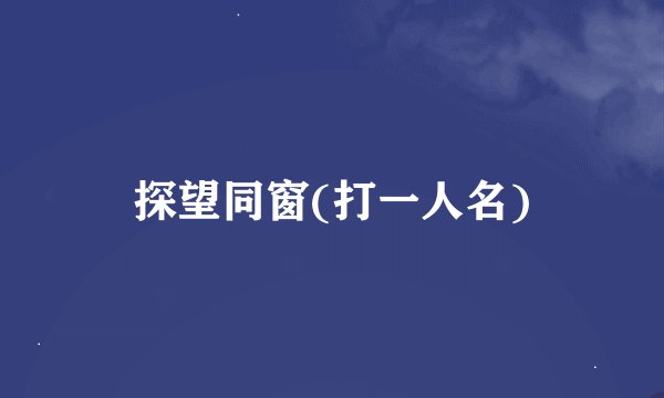 探望同窗(打一人名)