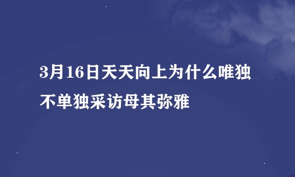 3月16日天天向上为什么唯独不单独采访母其弥雅