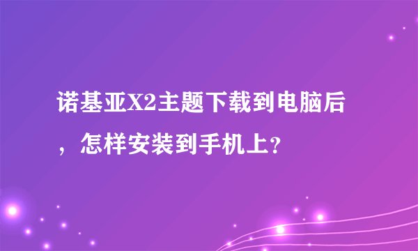诺基亚X2主题下载到电脑后，怎样安装到手机上？