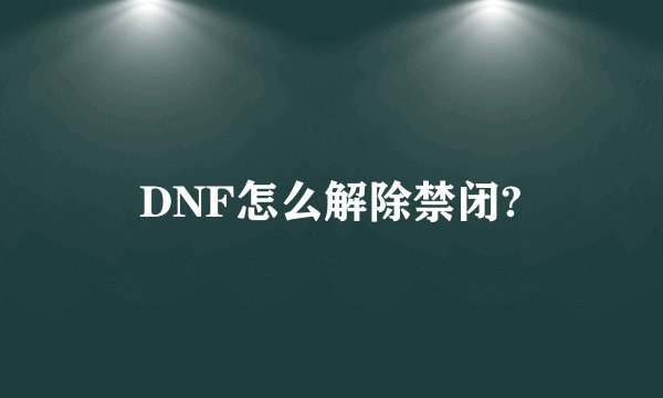DNF怎么解除禁闭?