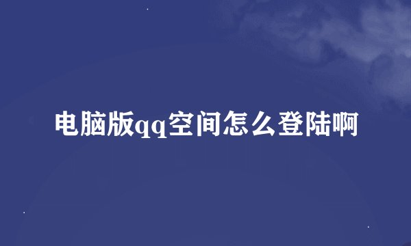 电脑版qq空间怎么登陆啊