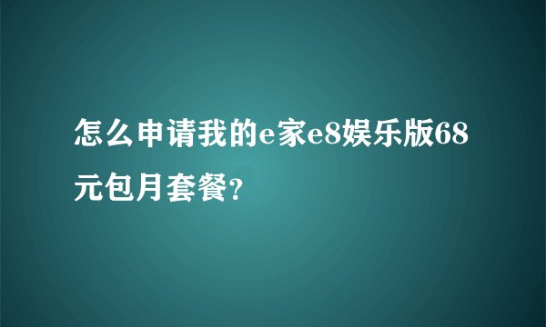 怎么申请我的e家e8娱乐版68元包月套餐？