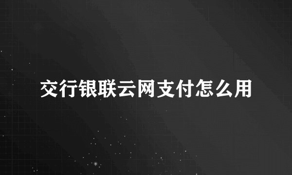交行银联云网支付怎么用