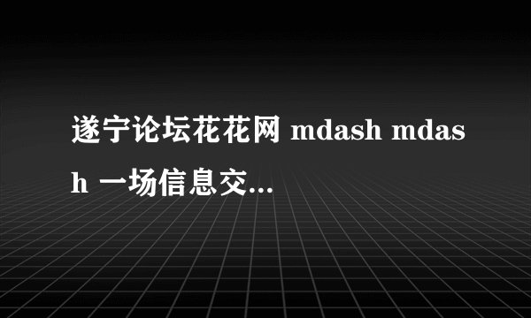 遂宁论坛花花网 mdash mdash 一场信息交流的盛宴