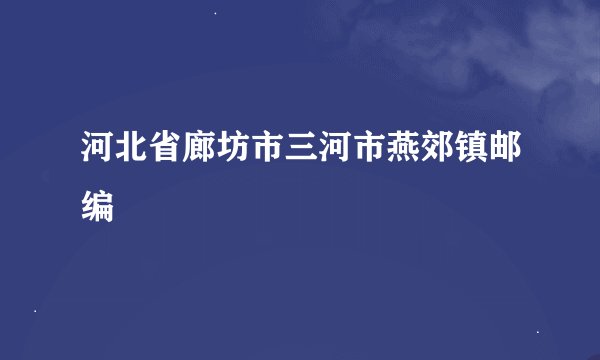 河北省廊坊市三河市燕郊镇邮编