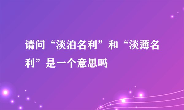 请问“淡泊名利”和“淡薄名利”是一个意思吗