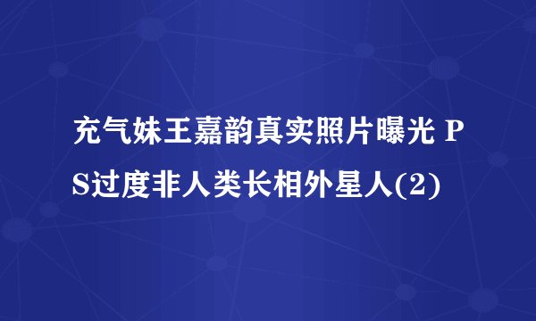 充气妹王嘉韵真实照片曝光 PS过度非人类长相外星人(2)
