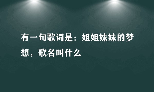 有一句歌词是：姐姐妹妹的梦想，歌名叫什么
