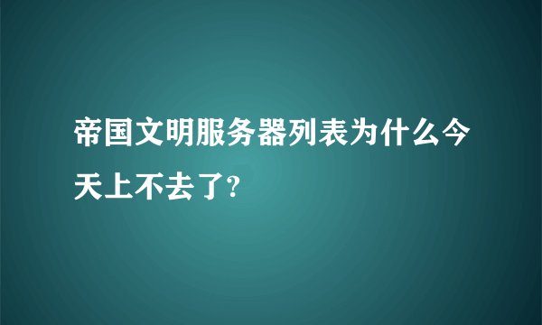 帝国文明服务器列表为什么今天上不去了?
