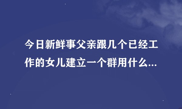 今日新鲜事父亲跟几个已经工作的女儿建立一个群用什么名称好呢？