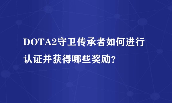 DOTA2守卫传承者如何进行认证并获得哪些奖励？