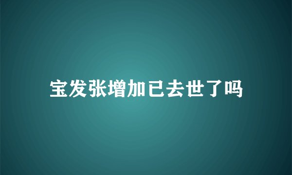 宝发张增加已去世了吗