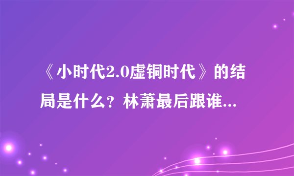 《小时代2.0虚铜时代》的结局是什么？林萧最后跟谁在一起了？